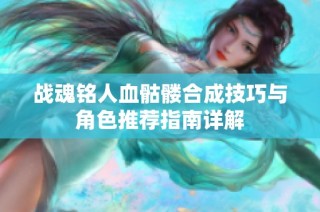战魂铭人血骷髅合成技巧与角色推荐指南详解