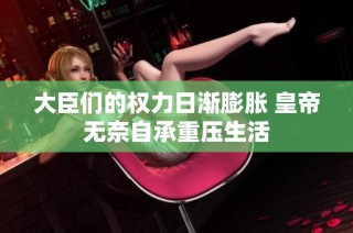 大臣们的权力日渐膨胀 皇帝无奈自承重压生活