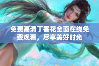 免费高清丁香花全面在线免费观看，尽享美好时光