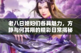 老八日媳妇们各具魅力，方静与何其翔的精彩日常揭秘