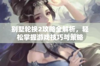别墅轮换2攻略全解析，轻松掌握游戏技巧与策略
