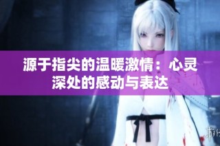 源于指尖的温暖激情：心灵深处的感动与表达