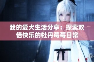 我的爱犬生活分享：探索双倍快乐的牡丹莓莓日常