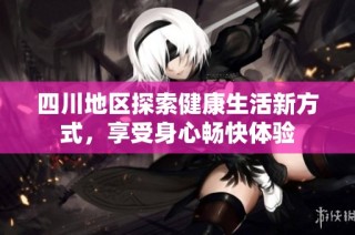 四川地区探索健康生活新方式，享受身心畅快体验
