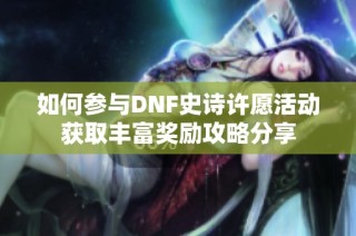 如何参与DNF史诗许愿活动获取丰富奖励攻略分享