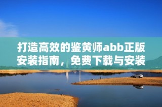 打造高效的鉴黄师abb正版安装指南，免费下载与安装技巧分享