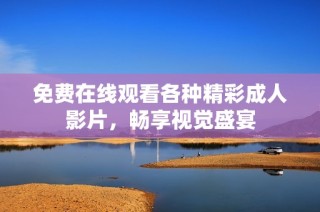 免费在线观看各种精彩成人影片，畅享视觉盛宴