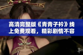 高清完整版《青青子衿》线上免费观看，精彩剧情不容错过