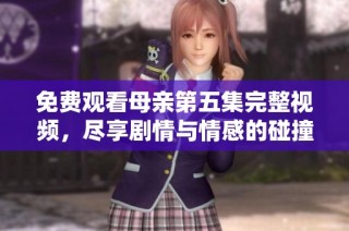 免费观看母亲第五集完整视频，尽享剧情与情感的碰撞