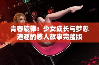青春旋律：少女成长与梦想追逐的感人故事完整版