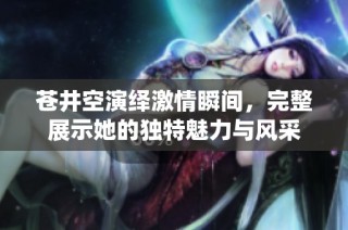 苍井空演绎激情瞬间，完整展示她的独特魅力与风采