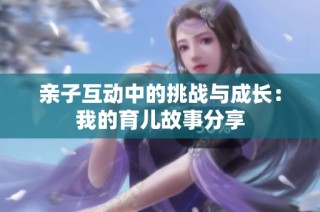 亲子互动中的挑战与成长：我的育儿故事分享