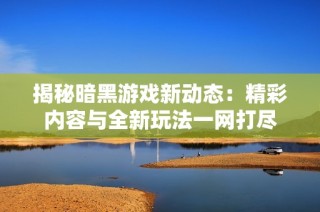 揭秘暗黑游戏新动态：精彩内容与全新玩法一网打尽