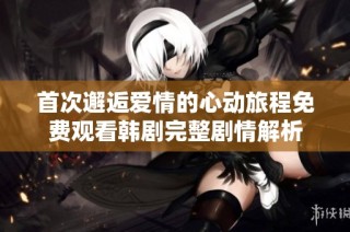 首次邂逅爱情的心动旅程免费观看韩剧完整剧情解析