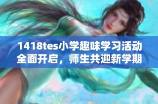 1418tes小学趣味学习活动全面开启，师生共迎新学期