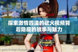 探索激情四溢的欲火视频背后隐藏的故事与魅力