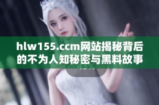 hlw155.ccm网站揭秘背后的不为人知秘密与黑料故事