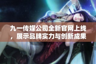 九一传媒公司全新官网上线，展示品牌实力与创新成果