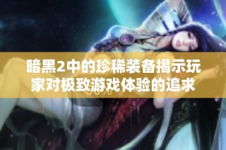 暗黑2中的珍稀装备揭示玩家对极致游戏体验的追求