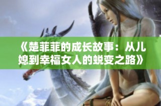 《楚菲菲的成长故事：从儿媳到幸福女人的蜕变之路》