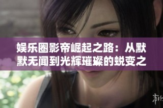 娱乐圈影帝崛起之路：从默默无闻到光辉璀璨的蜕变之旅