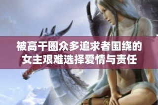 被高干圈众多追求者围绕的女主艰难选择爱情与责任