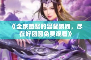 《全家团聚的温馨瞬间，尽在好团圆免费观看》