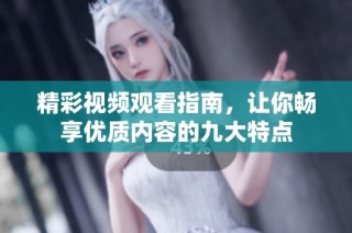 精彩视频观看指南，让你畅享优质内容的九大特点