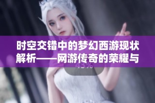 时空交错中的梦幻西游现状解析——网游传奇的荣耀与沉寂