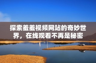 探索羞羞视频网站的奇妙世界，在线观看不再是秘密