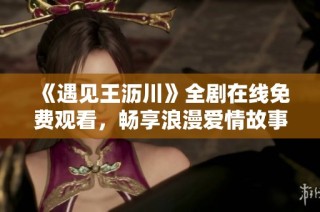 《遇见王沥川》全剧在线免费观看，畅享浪漫爱情故事