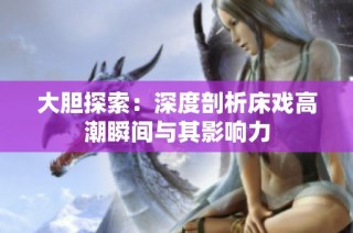 大胆探索：深度剖析床戏高潮瞬间与其影响力