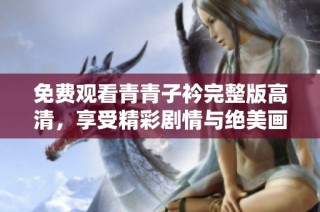 免费观看青青子衿完整版高清，享受精彩剧情与绝美画面