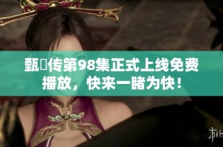 甄嬛传第98集正式上线免费播放，快来一睹为快！