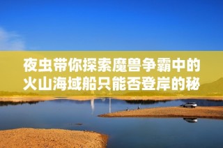 夜虫带你探索魔兽争霸中的火山海域船只能否登岸的秘密