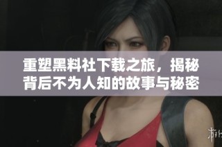 重塑黑料社下载之旅，揭秘背后不为人知的故事与秘密