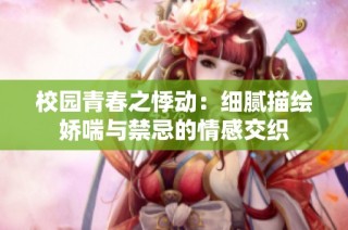 校园青春之悸动：细腻描绘娇喘与禁忌的情感交织