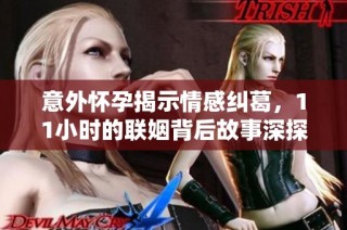 意外怀孕揭示情感纠葛，11小时的联姻背后故事深探