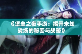 《堡垒之夜手游：揭开未知战场的秘密与战略》