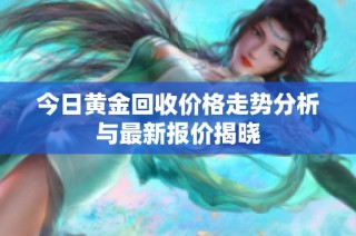今日黄金回收价格走势分析与最新报价揭晓