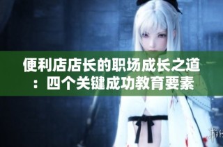 便利店店长的职场成长之道：四个关键成功教育要素