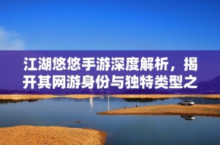 江湖悠悠手游深度解析，揭开其网游身份与独特类型之谜