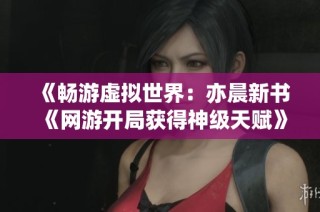 《畅游虚拟世界：亦晨新书《网游开局获得神级天赋》精彩内容免费分享》