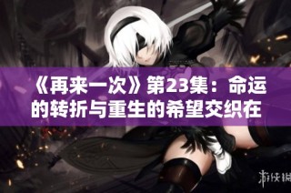 《再来一次》第23集：命运的转折与重生的希望交织在一起