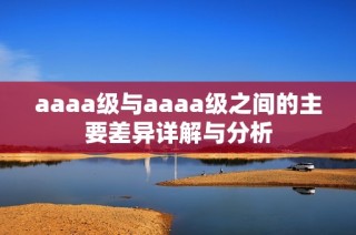 aaaa级与aaaa级之间的主要差异详解与分析