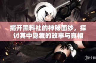 揭开黑料社的神秘面纱，探讨其中隐藏的故事与真相