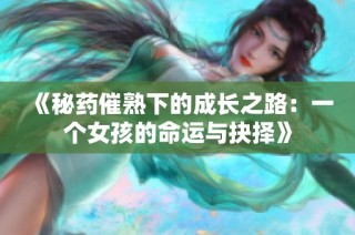 《秘药催熟下的成长之路：一个女孩的命运与抉择》