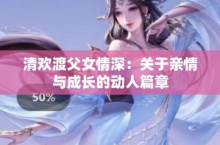 清欢渡父女情深：关于亲情与成长的动人篇章