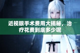 近视眼手术费用大揭秘，治疗花费到底多少呢