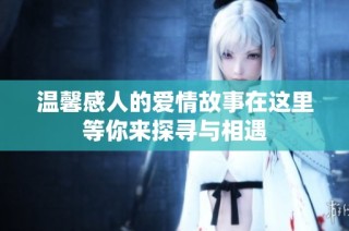 温馨感人的爱情故事在这里等你来探寻与相遇